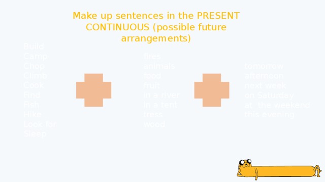 Make up sentences in the PRESENT CONTINUOUS (possible future arrangements) Build Camp Chop Climb Cook Find Fish Hike Look for Sleep fires animals food fruit in a river in a tent tress wood tomorrow afternoon next week on Saturday at the weekend this evening 
