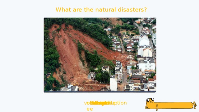 What are the natural disasters? earthquake landslide tsunami volcanic eruption drought hurricane famine tornado flood fire 