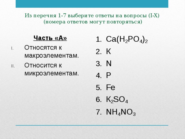 Из перечня 1-7 выберите ответы на вопросы (I-X)  (номера ответов могут повторяться) Часть «А» Са(Н 2 РО 4 ) 2 К N P Fe К 2 SO 4 NH 4 NO 3 Относятся к макроэлементам. Относится к микроэлементам.  