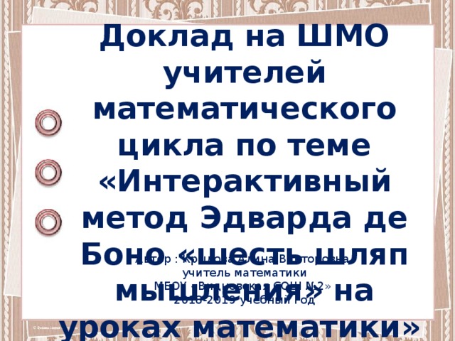 Доклад на ШМО учителей математического цикла по теме «Интерактивный метод Эдварда де Боно «шесть шляп мышления» на уроках математики» Автор : Крылова Алина Викторовна, учитель математики МБОУ «Видновская СОШ №2» 2018-2019 учебный год 