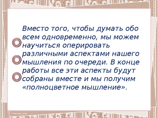 Вместо того, чтобы думать обо всем одновременно, мы можем научиться оперировать различными аспектами нашего мышления по очереди. В конце работы все эти аспекты будут собраны вместе и мы получим «полноцветное мышление». 