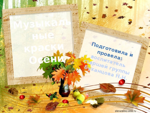 Музыкальные  краски  Осени    Подготовила и провела:  воспитатель старшей группы Буханцова Н.Н. 
