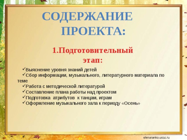 Содержание проекта: 1.Подготовительный этап: Выяснение уровня знаний детей Сбор информации, музыкального, литературного материала по теме Работа с методической литературой Составление плана работы над проектом Подготовка атрибутов к танцам, играм Оформление музыкального зала к периоду «Осень» 