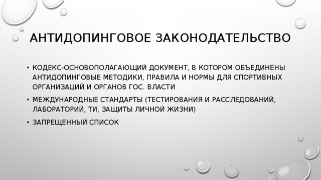 Антидопинговое законодательство Кодекс-основополагающий документ, в котором объединены антидопинговые методики, правила и нормы для спортивных организаций и органов гос. Власти Международные стандарты (тестирования и расследований, лабораторий, ти, защиты личной жизни) Запрещенный список 