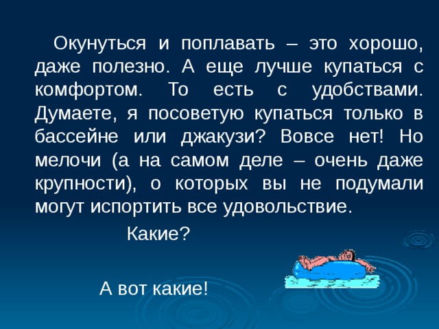  Окунуться и поплавать – это хорошо, даже полезно. А еще лучше купаться с комфортом. То есть с удобствами. Думаете, я посоветую купаться только в бассейне или джакузи? Вовсе нет! Но мелочи (а на самом деле – очень даже крупности), о которых вы не подумали могут испортить все удовольствие.  Какие?  А вот какие!    