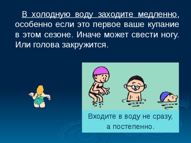  В холодную воду заходите медленно , особенно если это первое ваше купание в этом сезоне. Иначе может свести ногу. Или голова закружится.  Входите в воду не сразу, а постепенно. 