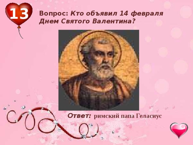 13 Вопрос: Кто объявил 14 февраля Днем Святого Валентина? Ответ: римский папа Геласиус    