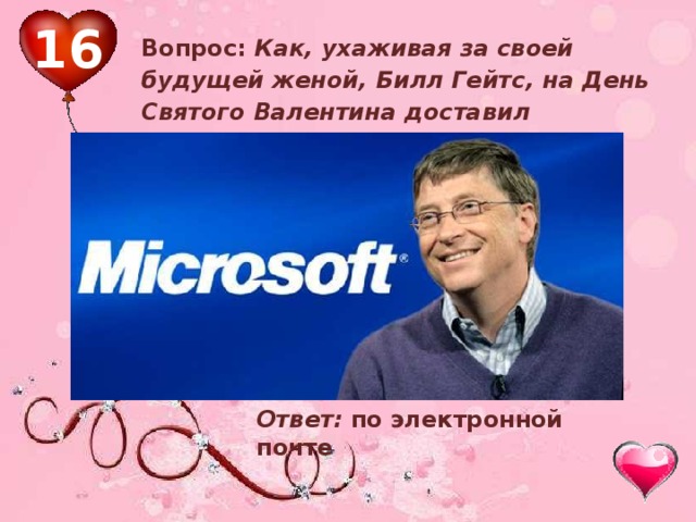 16 Вопрос: Как, у хаживая за своей будущей женой, Билл Гейтс, на День Святого Валентина доставил «валентинку»: Ответ: по электронной почте 