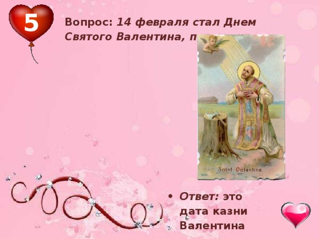 5 Вопрос: 14 февраля стал Днем Святого Валентина, потому что: Ответ: это дата казни Валентина  