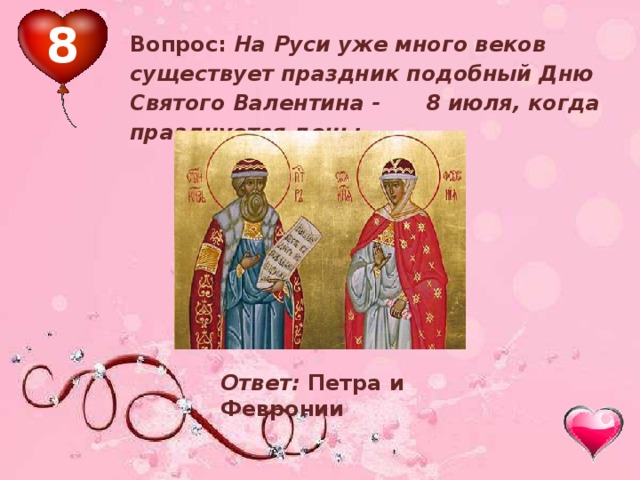 8 Вопрос: На Руси уже много веков существует праздник подобный Дню Святого Валентина - 8 июля, когда празднуется день:  Ответ: Петра и Февронии  