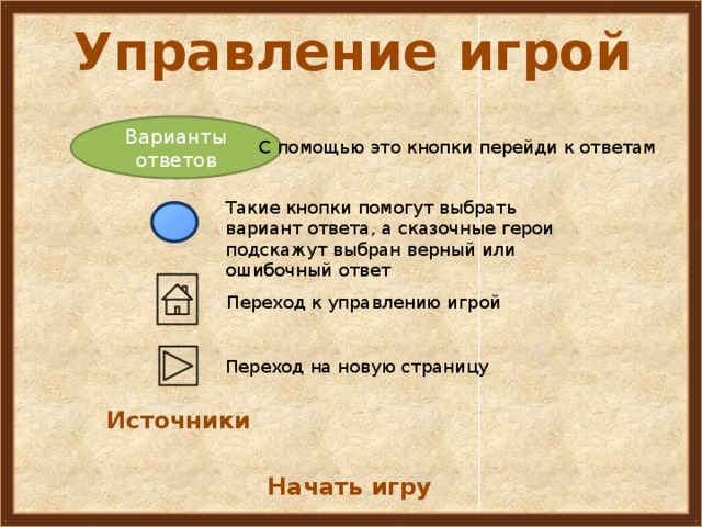 Управление игрой Варианты ответов С помощью это кнопки перейди к ответам Такие кнопки помогут выбрать вариант ответа, а сказочные герои подскажут выбран верный или ошибочный ответ Переход к управлению игрой Переход на новую страницу Источники Начать игру 