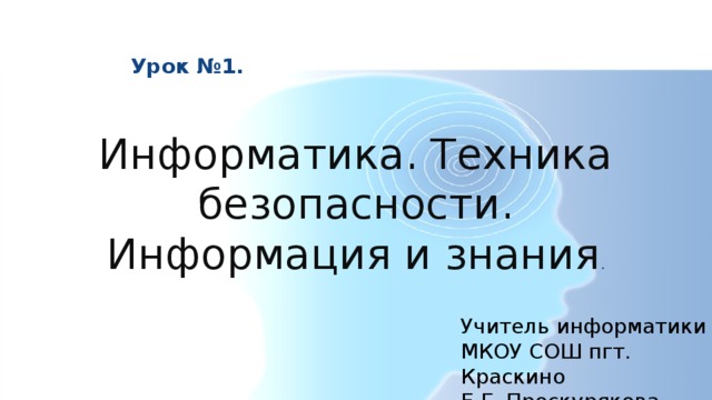 Урок №1. Информатика. Техника безопасности. Информация и знания . Учитель информатики МКОУ СОШ пгт. Краскино Е.Г. Проскурякова 