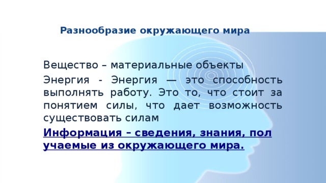 Разнообразие окружающего мира Вещество – материальные объекты Энергия - Энергия — это способность выполнять работу. Это то, что стоит за понятием силы, что дает возможность существовать силам Информация – сведения, знания, получаемые из окружающего мира. 