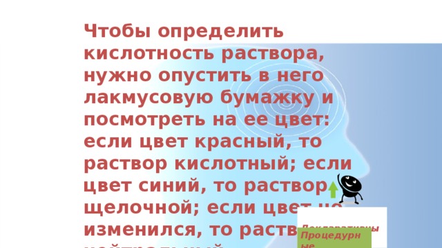 Чтобы определить кислотность раствора, нужно опустить в него лакмусовую бумажку и посмотреть на ее цвет: если цвет красный, то раствор кислотный; если цвет синий, то раствор щелочной; если цвет не изменился, то раствор нейтральный.  Декларативные  Процедурные 