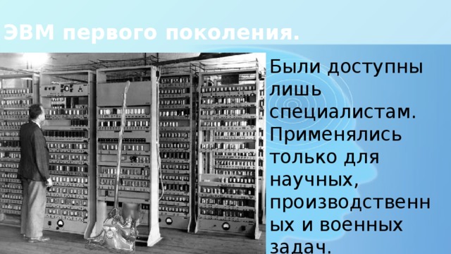 ЭВМ первого поколения. Были доступны лишь специалистам. Применялись только для научных, производственных и военных задач. 