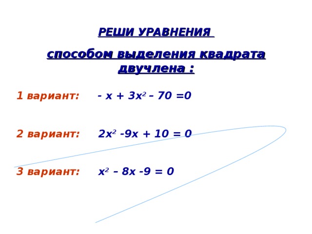 РЕШИ УРАВНЕНИЯ способом выделения квадрата двучлена :   1  вариант: - х + 3х 2 –  70 =0  2 вариант: 2х 2 -9х + 10 = 0  3 вариант: х 2 – 8х -9 = 0    