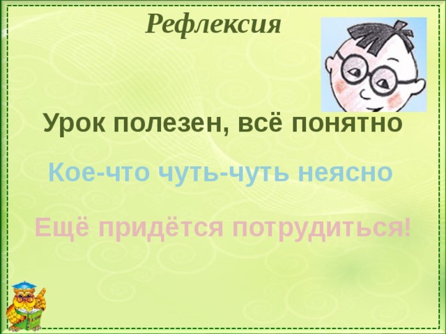 Рефлексия Урок полезен, всё понятно Кое-что чуть-чуть неясно Ещё придётся потрудиться!