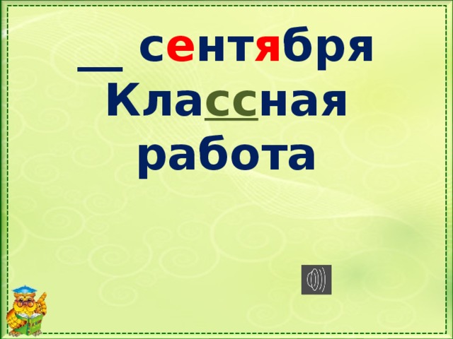 __ с е нт я бря  Кла сс ная работа Можно включить спокойную мелодию, пока дети записывают дату