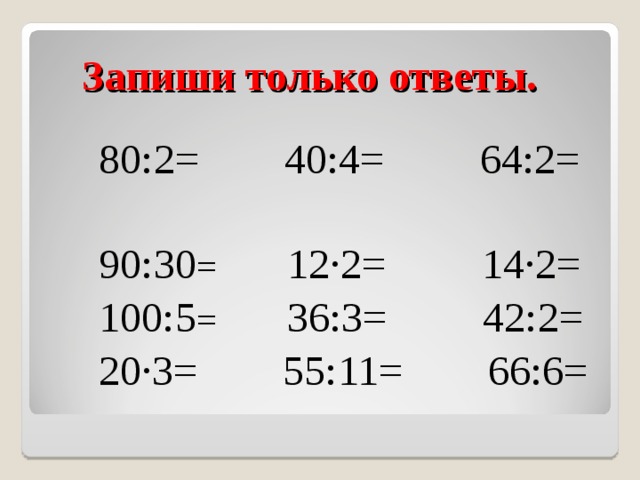  Запиши  только  ответы.  80:2= 40:4= 64:2=  90:30 = 12∙2= 14∙2=  100:5 = 36:3= 42:2=  20∙3= 55:11= 66:6= 
