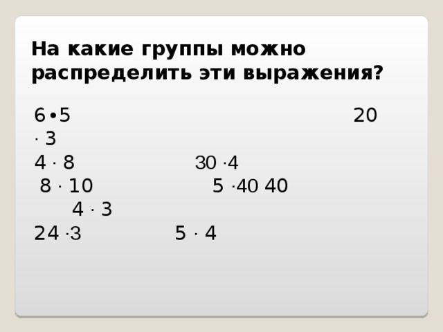 На какие группы можно распределить эти выражения? 6∙5                                         20 ∙ 3 4 ∙ 8                   30 ∙4  8 ∙ 10                   5 ∙40 40                     4 ∙ 3 24 ∙3               5 ∙ 4 