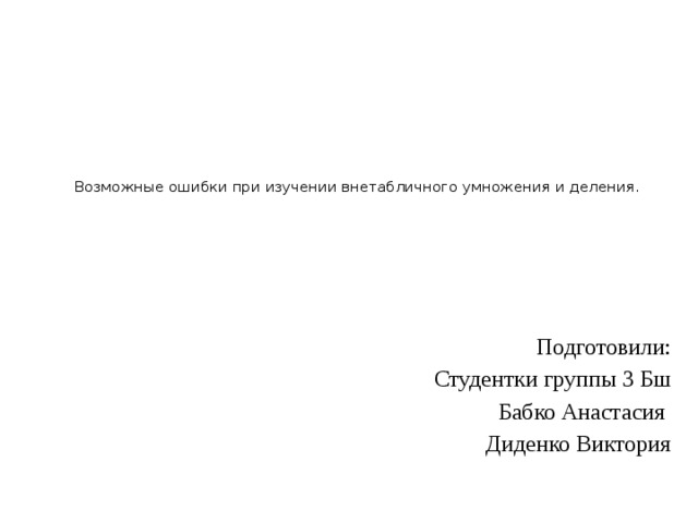    Возможные ошибки при изучении внетабличного умножения и деления.    Подготовили: Студентки группы 3 Бш Бабко Анастасия Диденко Виктория 