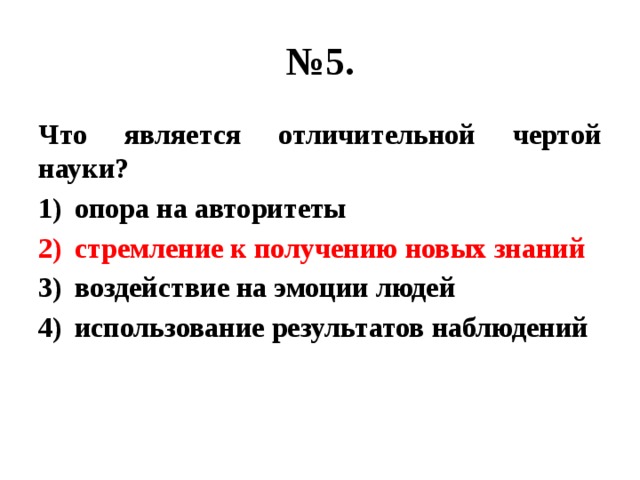 № 5. Что является отличительной чертой науки? опора на авторитеты стремление к получению новых знаний воздействие на эмоции людей использование результатов наблюдений 