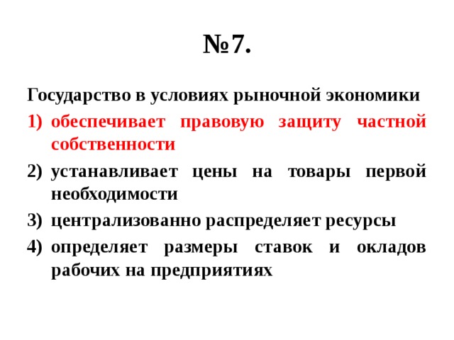 № 7. Государство в условиях рыночной экономики обеспечивает правовую защиту частной собственности устанавливает цены на товары первой необходимости централизованно распределяет ресурсы определяет размеры ставок и окладов рабочих на предприятиях 