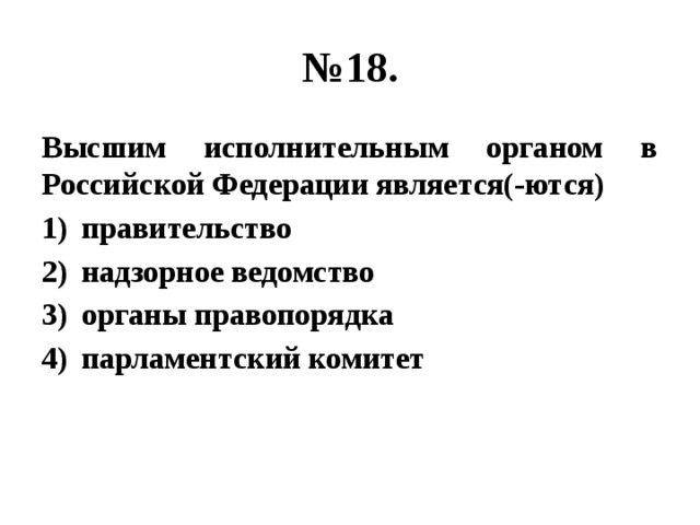 № 18. Высшим исполнительным органом в Российской Федерации является(-ются) правительство надзорное ведомство органы правопорядка парламентский комитет 