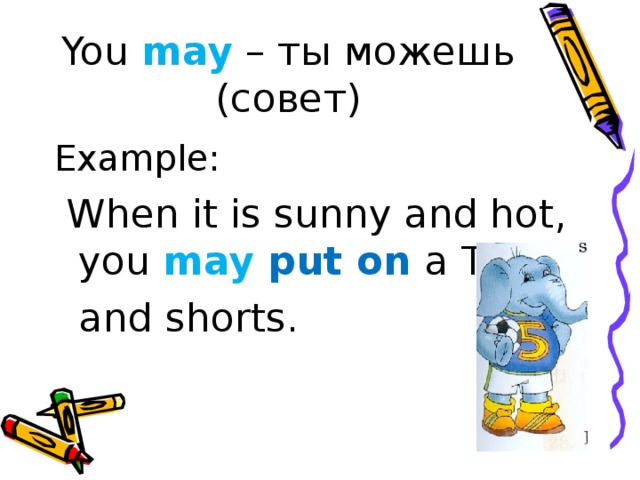 You may – ты можешь (совет) Example:   When it is sunny and hot, you may put on a T-shirt  and shorts. 