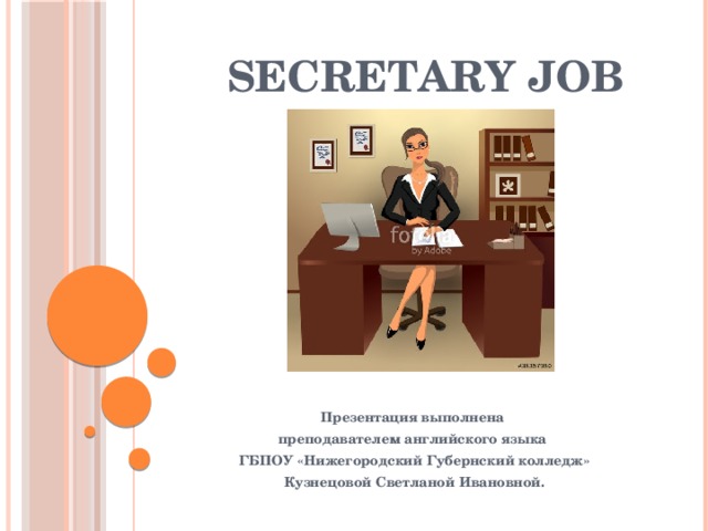 Secretary job Презентация выполнена преподавателем английского языка  ГБПОУ «Нижегородский Губернский колледж»  Кузнецовой Светланой Ивановной. 