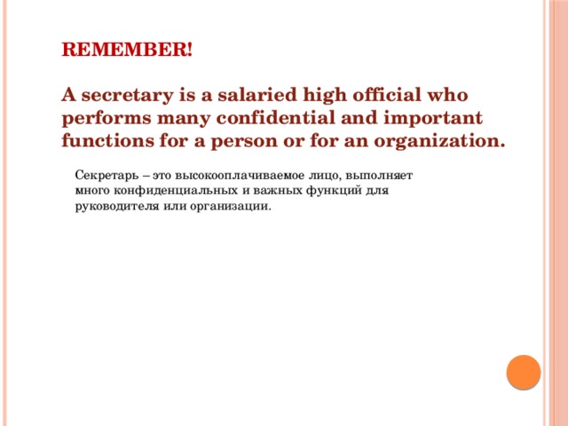 REMEMBER!  A secretary is a salaried high official who performs many confidential and important functions for a person or for an organization. Секретарь – это высокооплачиваемое лицо, выполняет много конфиденциальных и важных функций для руководителя или организации. 