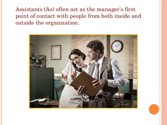 Assistants (As) often act as the manager's first point of contact with people from both inside and outside the organization. 
