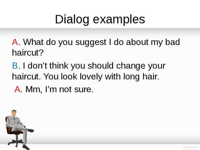 Dialog examples A . What do you suggest I do about my bad haircut? B . I don’t think you should change your haircut. You look lovely with long hair.  A . Mm, I’m not sure. 