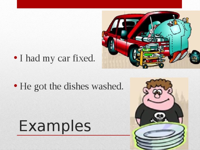 I had my car fixed. He got the dishes washed . Examples 