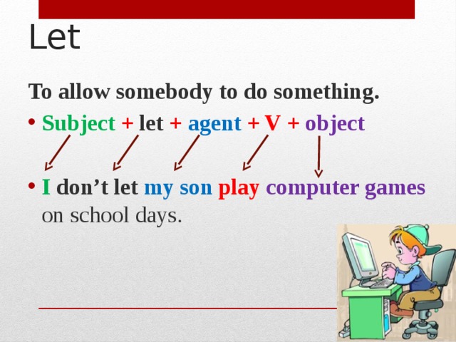 Let To allow somebody to do something. Subject + let + agent + V + object  I  don’t let my son play computer games on school days . 