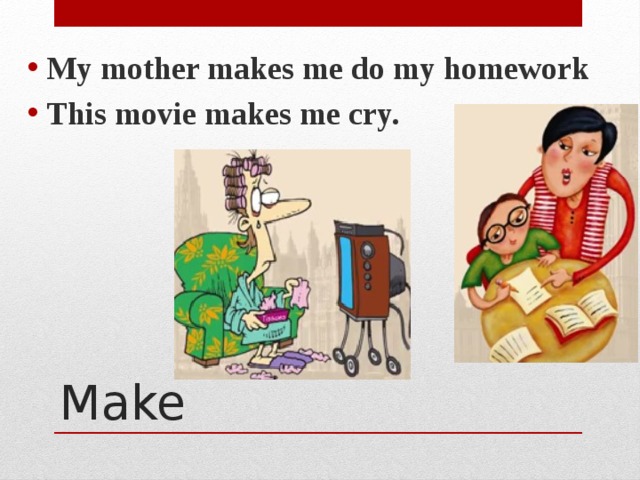 My mother makes me do my homework This movie makes me cry. Make 