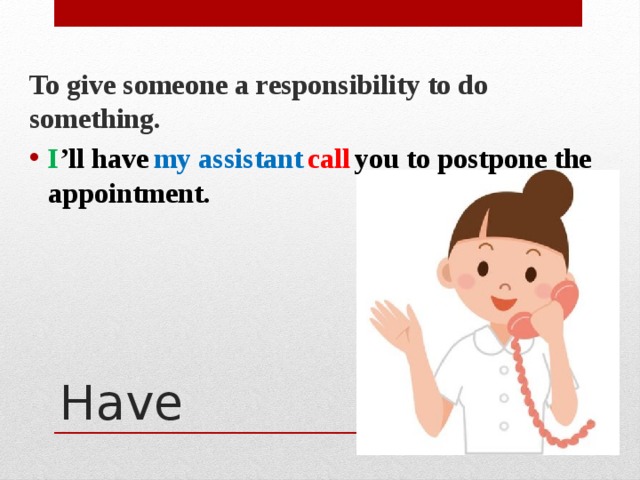 To give someone a responsibility to do something. I ’ll have   my assistant   call   you to postpone the appointment. Have 