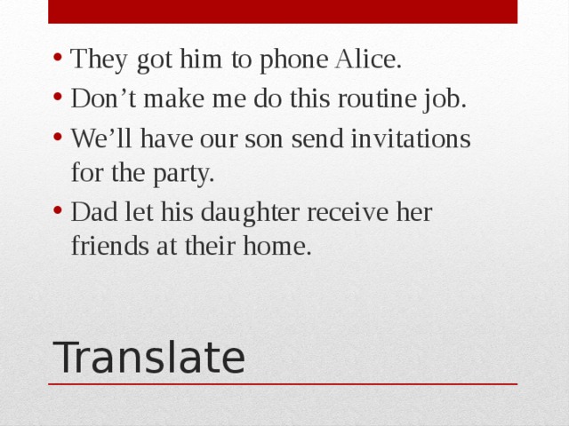 They got him to phone Alice. Don’t make me do this routine job. We’ll have our son send invitations for the party. Dad let his daughter receive her friends at their home. Translate 