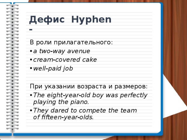 Дефис Hyphen - В роли прилагательного: a two-way avenue cream-covered cake well-paid job При указании возраста и размеров: The eight-year-old boy was perfectly playing the piano. They dared to compete the team of fifteen-year-olds. 