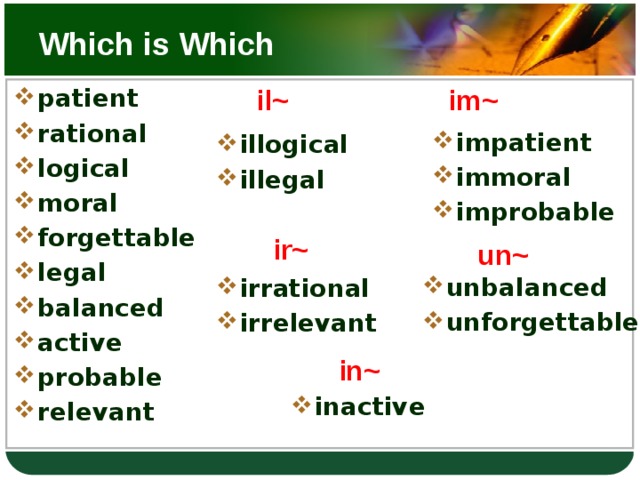 Which is Which il~ im~ patient rational logical moral forgettable legal balanced active probable relevant  impatient immoral improbable illogical illegal  ir~ un~ unbalanced unforgettable irrational irrelevant  in~ inactive  