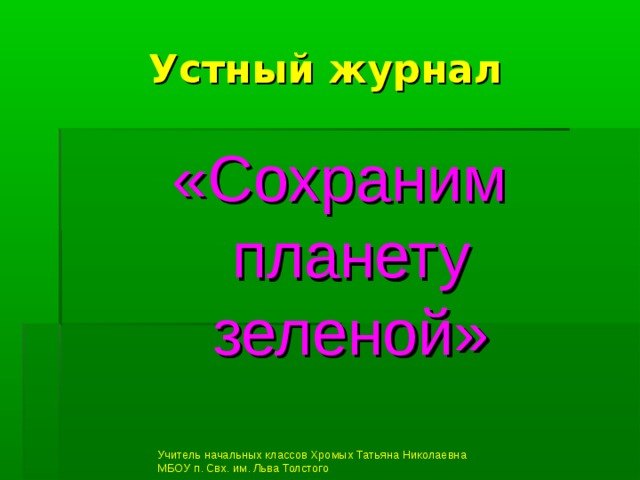 Устный журнал «Сохраним планету зеленой» Учитель начальных классов Хромых Татьяна Николаевна МБОУ п. Свх. им. Льва Толстого