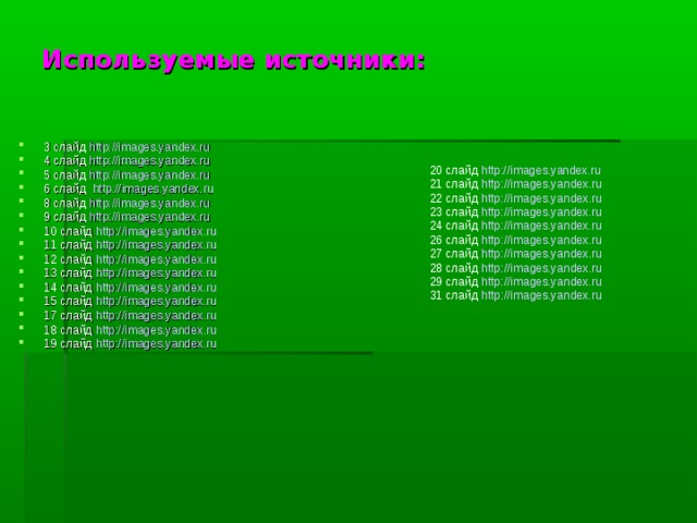 Используемые источники:   3 слайд http://images.yandex.ru 4 слайд http://images.yandex.ru 5 слайд http://images.yandex.ru 6 слайд http://images.yandex.ru 8 слайд http://images.yandex.ru 9 слайд http://images.yandex.ru 10 слайд http://images.yandex.ru 11 слайд http://images.yandex.ru 12 слайд http://images.yandex.ru 13 слайд http://images.yandex.ru 14 слайд http://images.yandex.ru 15 слайд http://images.yandex.ru 17 слайд http://images.yandex.ru 18 слайд http://images.yandex.ru 19 слайд http://images.yandex.ru 20 слайд http://images.yandex.ru 21 слайд http://images.yandex.ru 22 слайд http://images.yandex.ru 23 слайд http://images.yandex.ru 24 слайд http://images.yandex.ru 26 слайд http://images.yandex.ru 27 слайд http://images.yandex.ru 28 слайд http://images.yandex.ru 29 слайд http://images.yandex.ru 31 слайд http://images.yandex.ru
