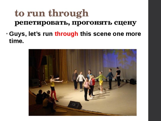 to run through репетировать, прогонять сцену  Guys, let’s run through this scene one more time.    