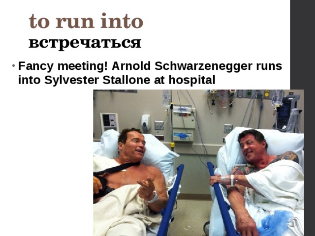 to run into встречаться  Fancy meeting! Arnold Schwarzenegger runs into Sylvester Stallone at hospital    