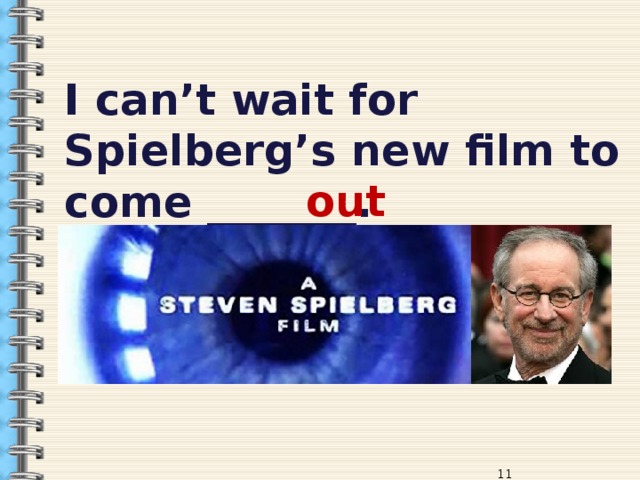 I can’t wait for Spielberg’s new film to come _______. out  