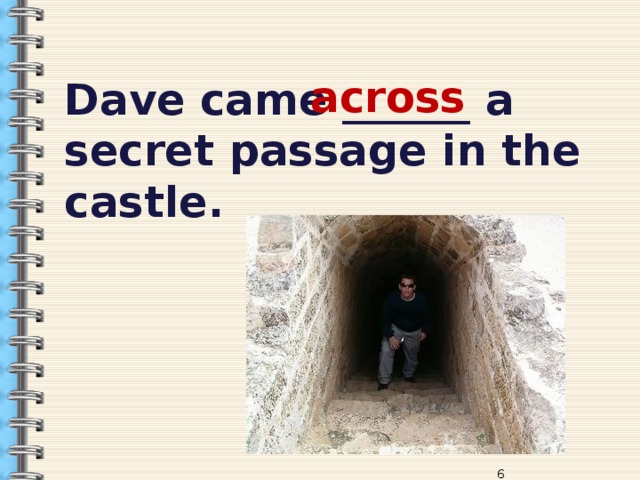 Dave came ______ a secret passage in the castle.  across  