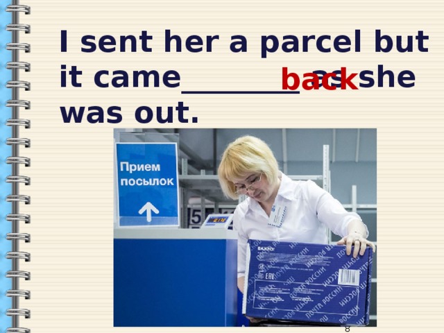 I sent her a parcel but it came________ as she was out.  back  