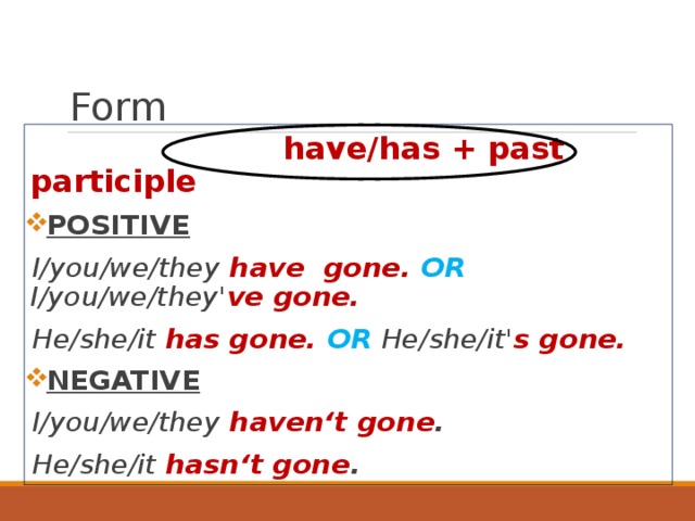 Form  have/has + past participle POSITIVE I/you/we/they have gone. OR I/you/we/they' ve gone. He/she/it has gone. OR He/she/it' s gone. NEGATIVE I/you/we/they haven‘t gone . He/she/it hasn‘t gone .  