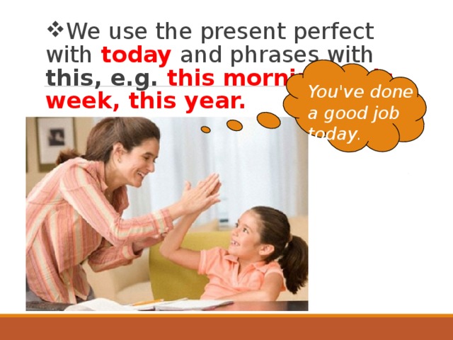 We use the present perfect with today  and phrases with this, e.g. this morning, this week, this year. You've done  a good job today . 