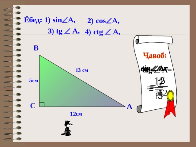  Ёбед: 1) sin  A, 2) cоs  A, 3) tg   A, 4) сtg   A, В Ҷавоб: sin  A= Ҷавоб соs  A= tg   A= сtg   A= 13 см 5см С А 12см 